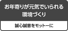 お年寄りが元気でいられる環境づくり 誠心誠意をモットーに